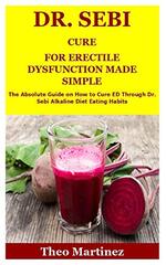 Dr. Sebi Cure for Erectile Dysfunction Made Simple: The Absolute Guide on How to Cure ED Through Dr. Sebi Alkaline Diet Eating Habits