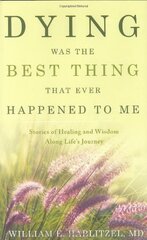 Dying Was the Best Thing That Ever Happened to Me: Stories of Healing And Wisdom Along Life's Journey by Hablitzel, William E., M.D.