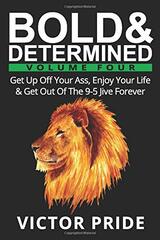 Bold & Determined - Volume Four: Get Up Off Your Ass, Enjoy Your Life, And Get Out Of The 9-5 Jive Forever
