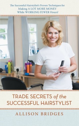 Trade Secrets of the Successful Hairstylist: The Successful HairstylistÃ¢ÂÂs Proven Techniques for Making a Lot More Money While Working Fewer Hours