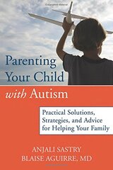 Parenting Your Child with Autism: Practical Solutions, Strategies, and Advice for Helping Your Family by Sastry, Anjali/ Aguirre, Blaise, M.D.